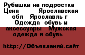 Рубашки на подростка › Цена ­ 350 - Ярославская обл., Ярославль г. Одежда, обувь и аксессуары » Мужская одежда и обувь   